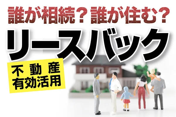 誰が相続？ 誰が住む？ 不動産有効活用〝リースバック〟
